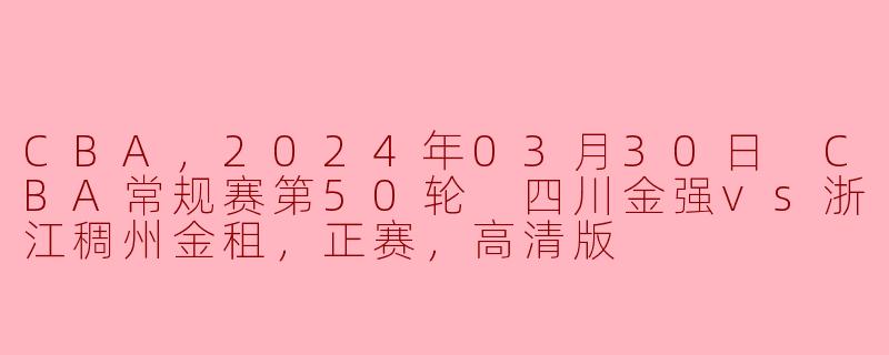 CBA常规赛第50轮 四川金强vs浙江稠州金租，精彩对决即将上演！